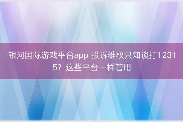 银河国际游戏平台app 投诉维权只知谈打12315？这些平台一样管用