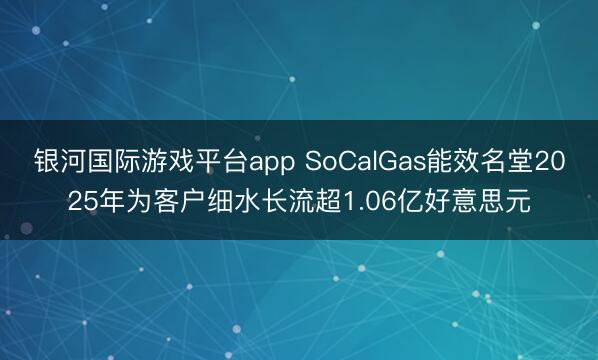 银河国际游戏平台app SoCalGas能效名堂2025年为客户细水长流超1.06亿好意思元