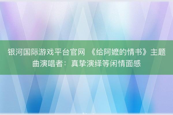 银河国际游戏平台官网 《给阿嬷的情书》主题曲演唱者：真挚演绎等闲情面感