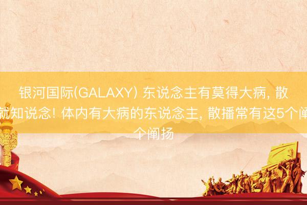 银河国际(GALAXY) 东说念主有莫得大病， 散播就知说念! 体内有大病的东说念主， 散播常有这5个阐扬