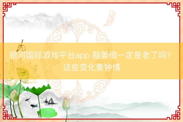 银河国际游戏平台app 脑萎缩一定是老了吗? 这些变化要钟情