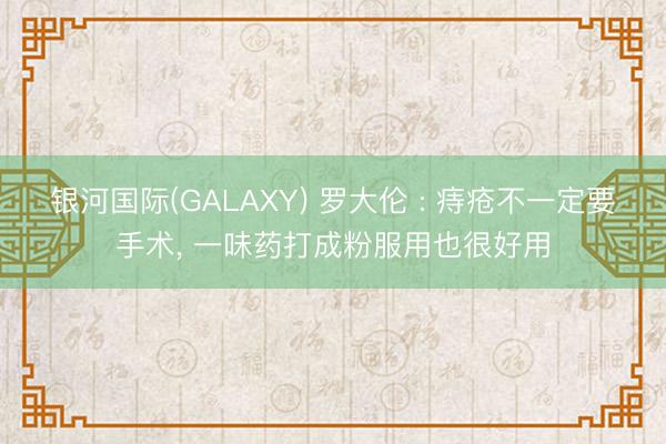 银河国际(GALAXY) 罗大伦 : 痔疮不一定要手术， 一味药打成粉服用也很好用