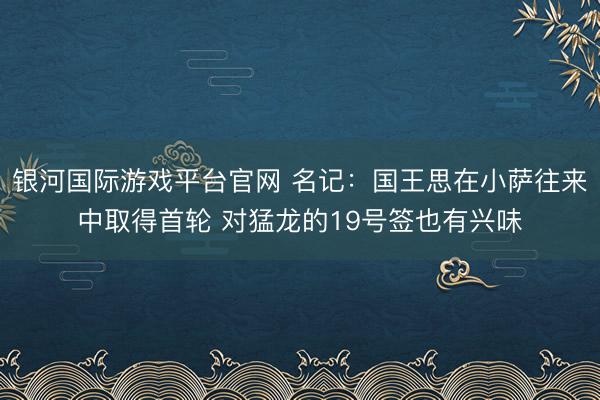 银河国际游戏平台官网 名记：国王思在小萨往来中取得首轮 对猛龙的19号签也有兴味