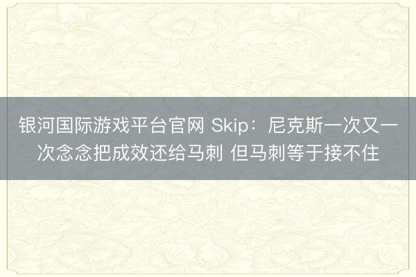 银河国际游戏平台官网 Skip:尼克斯一次又一次念念把成效还给马刺 但马刺等于接不住