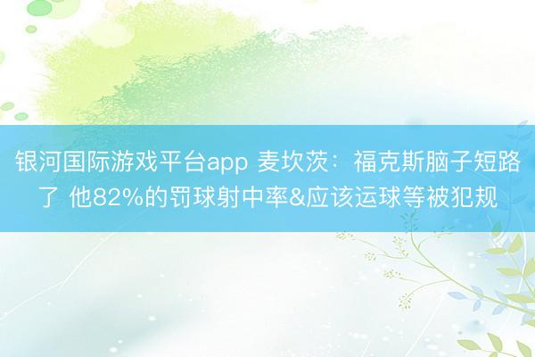 银河国际游戏平台app 麦坎茨:福克斯脑子短路了 他82%的罚球射中率&应该运球等被犯规