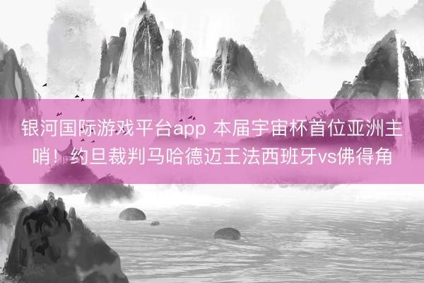 银河国际游戏平台app 本届宇宙杯首位亚洲主哨！约旦裁判马哈德迈王法西班牙vs佛得角