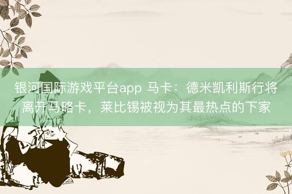 银河国际游戏平台app 马卡：德米凯利斯行将离开马略卡，莱比锡被视为其最热点的下家