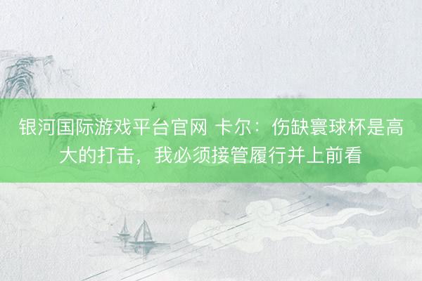 银河国际游戏平台官网 卡尔：伤缺寰球杯是高大的打击，我必须接管履行并上前看