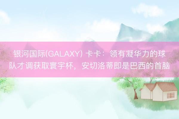 银河国际(GALAXY) 卡卡：领有凝华力的球队才调获取寰宇杯，安切洛蒂即是巴西的首脑