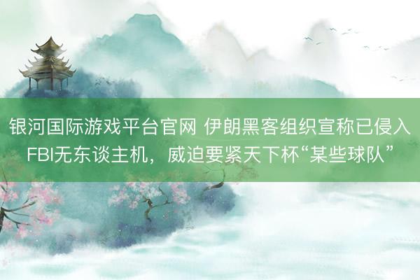银河国际游戏平台官网 伊朗黑客组织宣称已侵入FBI无东谈主机，威迫要紧天下杯“某些球队”