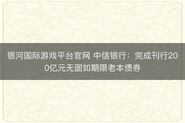 银河国际游戏平台官网 中信银行：完成刊行200亿元无固如期限老本债券