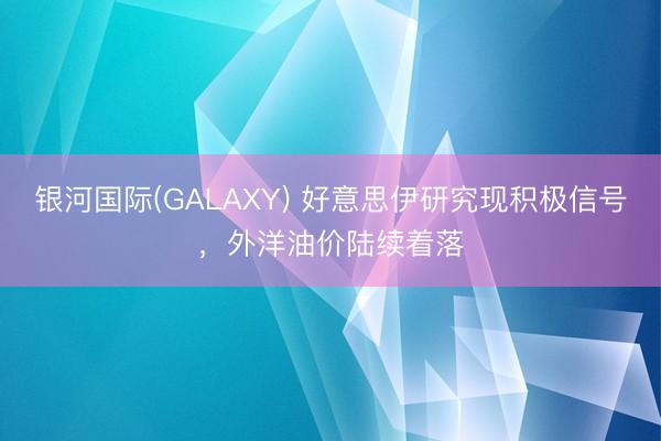 银河国际(GALAXY) 好意思伊研究现积极信号，外洋油价陆续着落