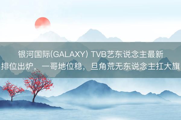 银河国际(GALAXY) TVB艺东说念主最新排位出炉，一哥地位稳，旦角荒无东说念主扛大旗