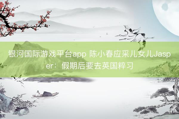 银河国际游戏平台app 陈小春应采儿女儿Jasper：假期后要去英国粹习