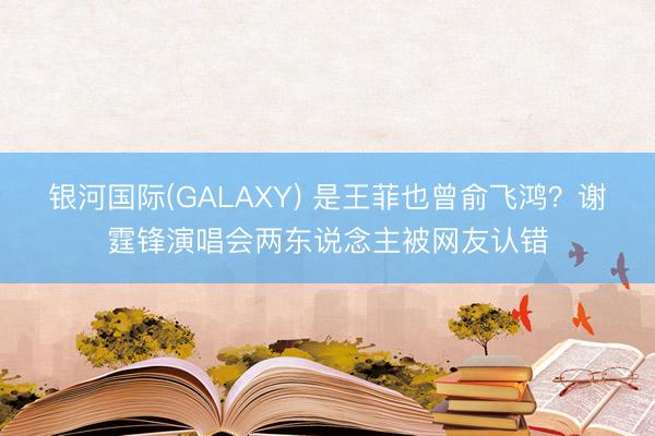 银河国际(GALAXY) 是王菲也曾俞飞鸿？谢霆锋演唱会两东说念主被网友认错
