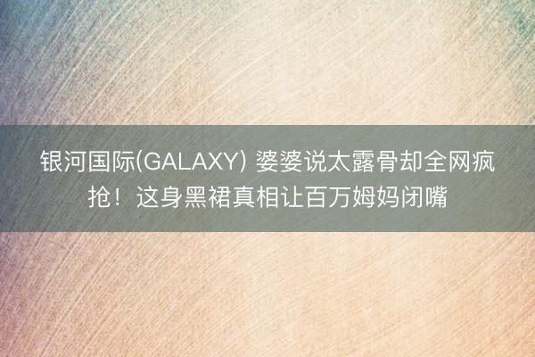 银河国际(GALAXY) 婆婆说太露骨却全网疯抢！这身黑裙真相让百万姆妈闭嘴