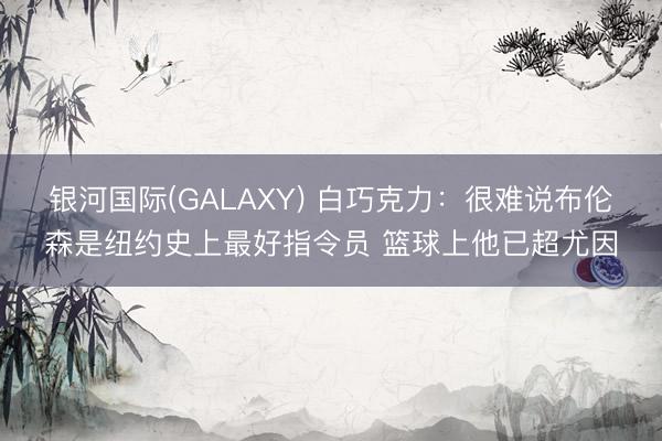 银河国际(GALAXY) 白巧克力：很难说布伦森是纽约史上最好指令员 篮球上他已超尤因
