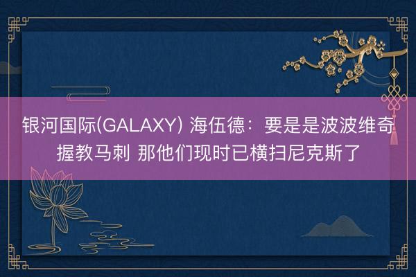 银河国际(GALAXY) 海伍德:要是是波波维奇握教马刺 那他们现时已横扫尼克斯了