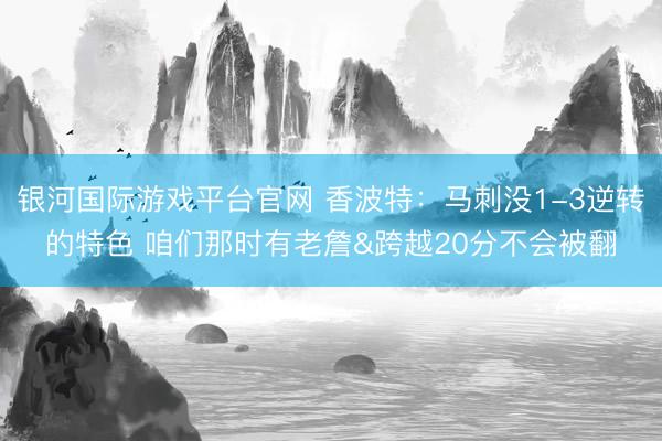 银河国际游戏平台官网 香波特:马刺没1-3逆转的特色 咱们那时有老詹&跨越20分不会被翻
