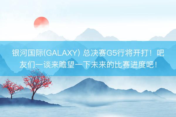 银河国际(GALAXY) 总决赛G5行将开打！吧友们一谈来瞻望一下未来的比赛进度吧！