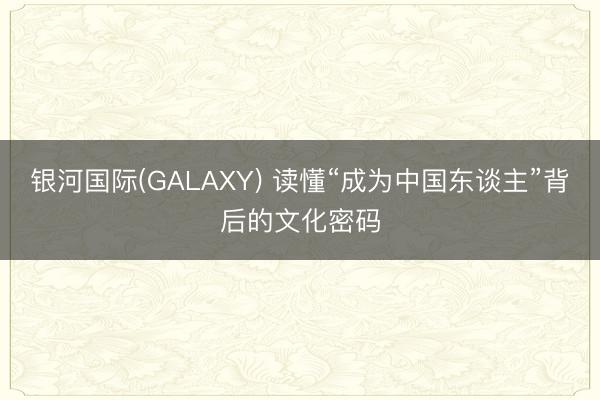 银河国际(GALAXY) 读懂“成为中国东谈主”背后的文化密码