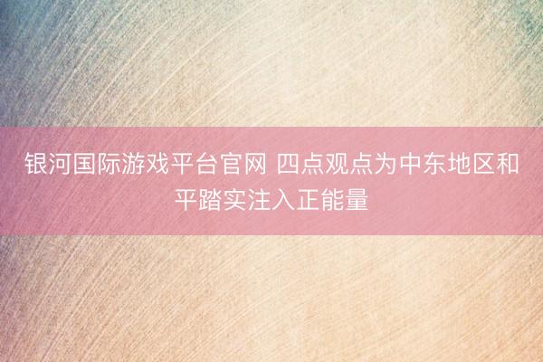 银河国际游戏平台官网 四点观点为中东地区和平踏实注入正能量