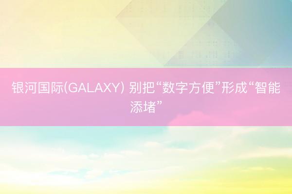 银河国际(GALAXY) 别把“数字方便”形成“智能添堵”