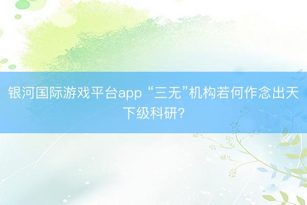 银河国际游戏平台app “三无”机构若何作念出天下级科研?