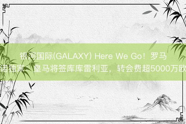 银河国际(GALAXY) Here We Go！罗马诺独家：皇马将签库库雷利亚，转会费超5000万欧