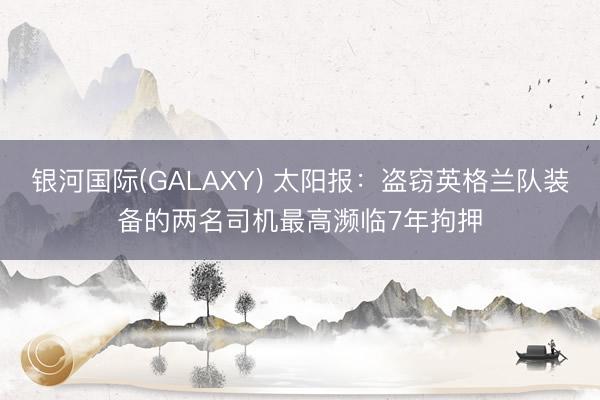银河国际(GALAXY) 太阳报:盗窃英格兰队装备的两名司机最高濒临7年拘押