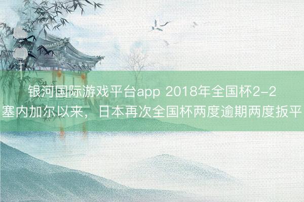 银河国际游戏平台app 2018年全国杯2-2塞内加尔以来，日本再次全国杯两度逾期两度扳平