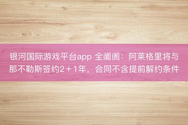 银河国际游戏平台app 全阛阓：阿莱格里将与那不勒斯签约2＋1年，合同不含提前解约条件