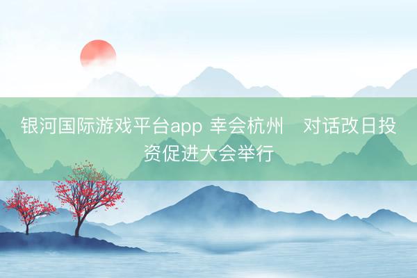 银河国际游戏平台app 幸会杭州・对话改日投资促进大会举行