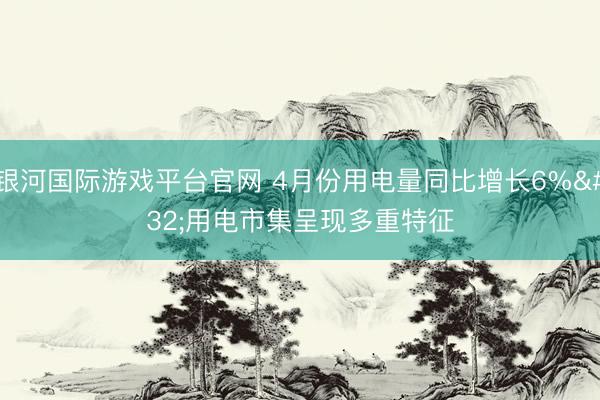 银河国际游戏平台官网 4月份用电量同比增长6% 用电市集呈现多重特征