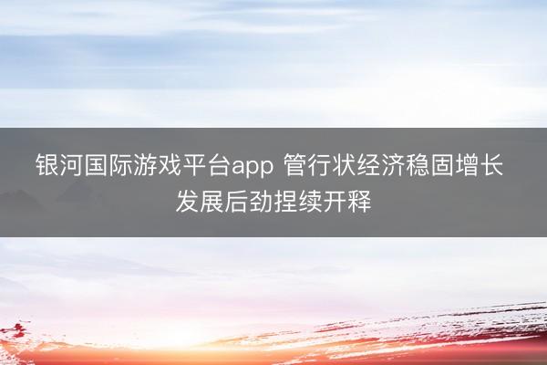 银河国际游戏平台app 管行状经济稳固增长 发展后劲捏续开释