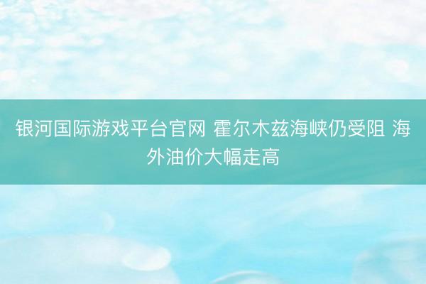 银河国际游戏平台官网 霍尔木兹海峡仍受阻 海外油价大幅走高