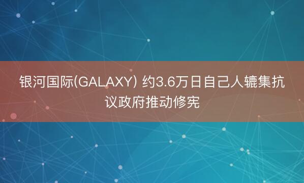 银河国际(GALAXY) 约3.6万日自己人辘集抗议政府推动修宪