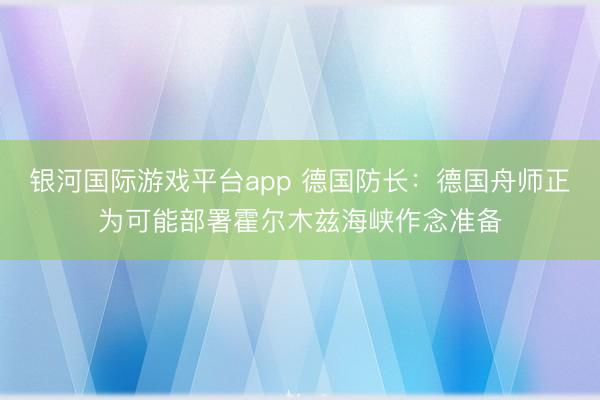 银河国际游戏平台app 德国防长：德国舟师正为可能部署霍尔木兹海峡作念准备