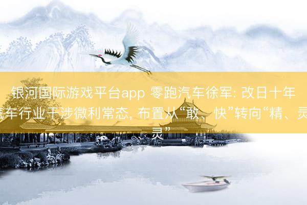 银河国际游戏平台app 零跑汽车徐军: 改日十年汽车行业干涉微利常态， 布置从“敢、快”转向“精、灵”