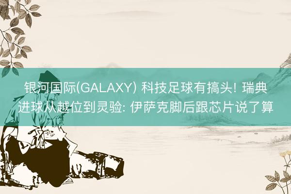 银河国际(GALAXY) 科技足球有搞头! 瑞典进球从越位到灵验: 伊萨克脚后跟芯片说了算