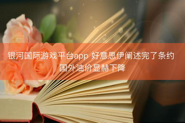 银河国际游戏平台app 好意思伊阐述完了条约 国外油价显赫下降