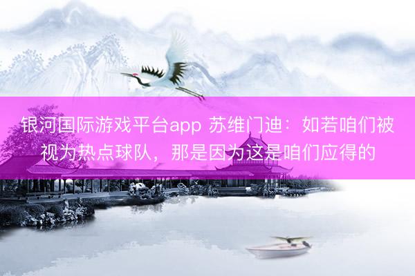 银河国际游戏平台app 苏维门迪:如若咱们被视为热点球队,那是因为这是咱们应得的