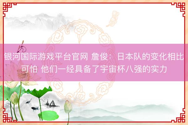 银河国际游戏平台官网 詹俊：日本队的变化相比可怕 他们一经具备了宇宙杯八强的实力