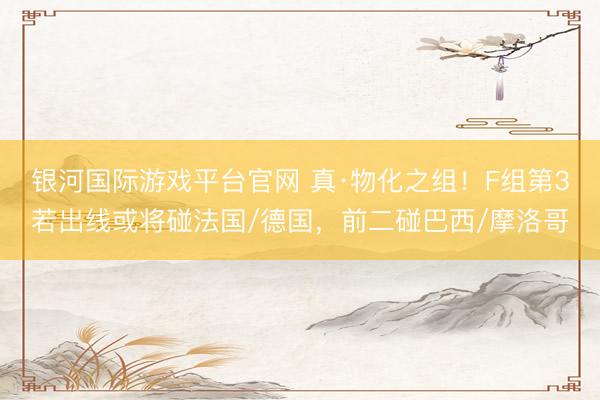 银河国际游戏平台官网 真·物化之组！F组第3若出线或将碰法国/德国，前二碰巴西/摩洛哥