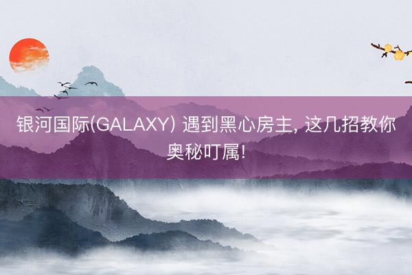 银河国际(GALAXY) 遇到黑心房主， 这几招教你奥秘叮属!