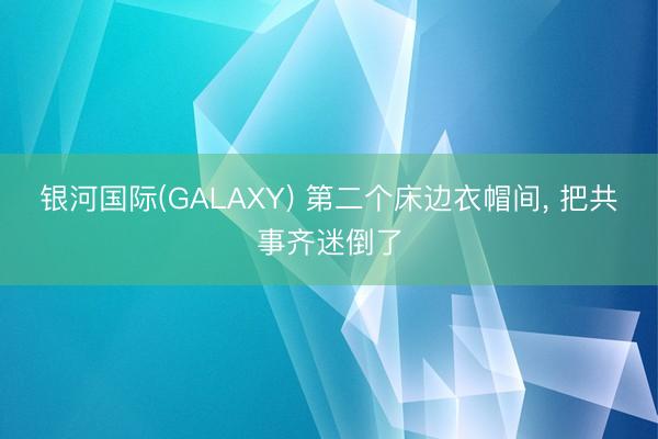 银河国际(GALAXY) 第二个床边衣帽间，<a href=