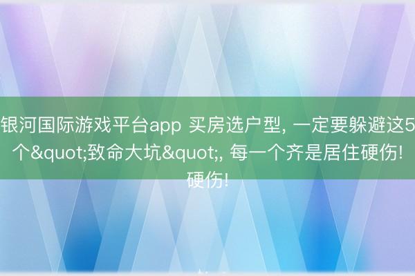 银河国际游戏平台app 买房选户型, 一定要躲避这5个"致命大坑", 每一个齐是居住硬伤!
