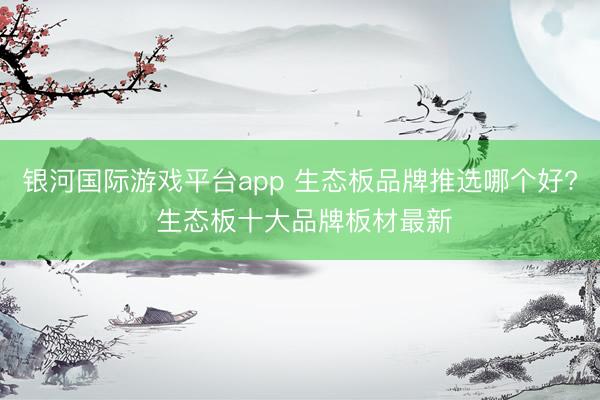银河国际游戏平台app 生态板品牌推选哪个好? 生态板十大品牌板材最新