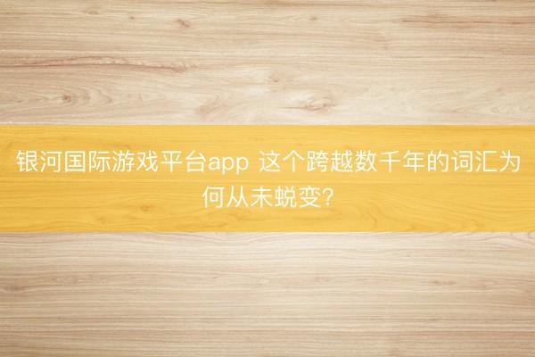 银河国际游戏平台app 这个跨越数千年的词汇为何从未蜕变？