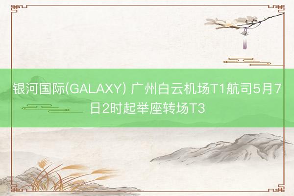 银河国际(GALAXY) 广州白云机场T1航司5月7日2时起举座转场T3